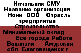 Начальник СМУ › Название организации ­ Нони, ООО › Отрасль предприятия ­ Строительство › Минимальный оклад ­ 76 000 - Все города Работа » Вакансии   . Амурская обл.,Благовещенск г.